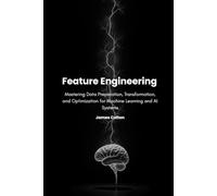 Feature Engineering: Mastering Data Preparation, Transformation, and Optimization for Machine Learning and AI Systems