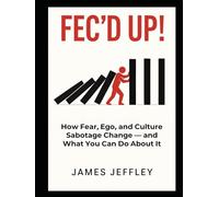 FEC'D UP!: How Fear, Ego, and Culture Sabotage Change - And What You Can Do About It