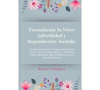 Fecundación In Vitro: Infertilidad y Reproducción Asistida: Reproducción asistida y fertilidad femenina: teoría y apuntes prácticos que te acompañaran en tu proceso