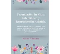 Fecundación In Vitro: Infertilidad y Reproducción Asistida: Reproducción asistida y fertilidad femenina: teoría y apuntes prácticos que te acompañaran en tu proceso