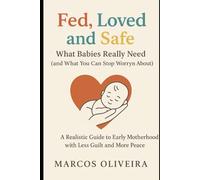 Fed, Loved, and Safe: What Babies Really Need (and What You Can Stop Worrying About): A Realistic Guide to Early Motherhood with Less Guilt and More Peace