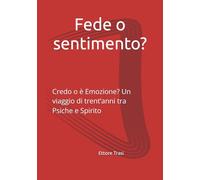 Fede o sentimento?: Credo o è Emozione? Un viaggio di trent’anni tra Psiche e Spirito