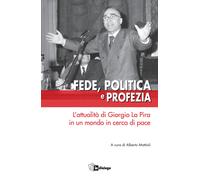 Fede, politica e profezia. L'attualità di Giorgio La Pira in un mondo in c...
