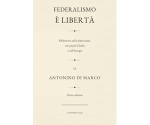 Federalismo è liberta: Riflessione sulla democrazia, sui popoli d'Italia e sull'Europa