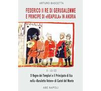 Federico II re di Gerusalemme e principe a «Berola» Di Andria: il Regno dei Templari e il Principato Neapula da «Baruletto» di Trani a Castel del Monte. (La corona scippata ai Brielle del Lussemb...
