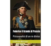 Federico il Grande di Prussia: Psicoanalisi di un re diviso