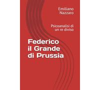 Federico il Grande di Prussia: Psicoanalisi di un re diviso