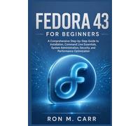 FEDORA 43 FOR BEGINNERS: A Comprehensive Step-by-Step Guide to Installation, Command Line Essentials, System Administration, Security, and Performance Optimization