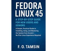 Fedora Linux 45: A Step-by-Step Guide for New Users and Seniors: A Simple, Practical Guide to Installing, Using, and Mastering Master the System from Scratch - No Prior Linux Experience Required