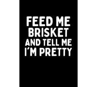 Feed Me Brisket And Tell Me I'm Pretty Notebook: Funny Brisket Lover