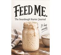 Feed Me.: The Sourdough Starter Journal: A Feeding & Discard Tracker for Learning What Makes Your Starter Thrive