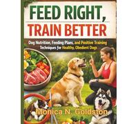 FEED RIGHT,TRAIN BETTER: Nutrition, Feeding Plans, and Positive Training Techniques for Healthy,obedient dogs