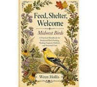 Feed, Shelter, Welcome: Midwest Birds: A Practical Handbook for Backyard Bird Feeding, Nesting Support, Habitat, and Seasonal Care