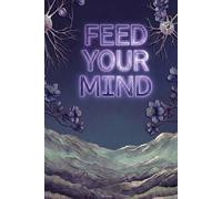 Feed Your Mind: The Cognitive Architecture for Reducing Mental Noise Eliminating Decision Fatigue and Sustaining Deep Focus and Mental Clarity in a High Stimulation Always On Digital Environment
