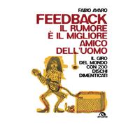 Feedback. Il rumore è il migliore amico dell'uomo. Il giro del mondo con 200 dischi dimenticati