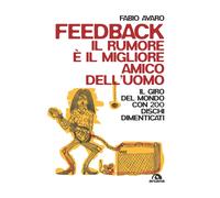 Feedback. Il rumore è il migliore amico dell'uomo. Il giro del mondo con 200 dischi dimenticati