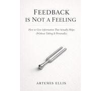 Feedback Is Not A Feeling: How to Give Information That Actually Helps (Without Taking It Personally): 12