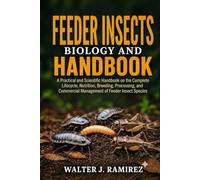 FEEDER INSECTS BIOLOGY AND HANDBOOK: A Practical and Scientific Handbook on the Complete Lifecycle, Nutrition, Breeding, Processing, and Commercial Management of Feeder Insect Species