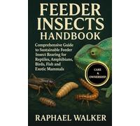 FEEDER INSECTS HANDBOOK: Comprehensive Guide to Sustainable Feeder Insect Rearing for Reptiles, Amphibians, Birds, Fish and Exotic Mammals