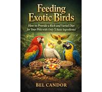 FEEDING EXOTIC BIRDS: How to Provide a Rich and Varied Diet for Your Pets With Just 5 Basic Ingredients!
