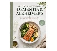 FEEDING SOMEONE WITH DEMENTIA & ALZHEIMER'S: A Caregiver's Guide to Brain-Supportive Meals, Eating Difficulties and Mealtime Strategies at Every Stage