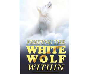 Feeding The White Wolf Within: Revealed Secrets of the Tantalizing Quest to Live Defeat-Resistant, Love-Borne, Joy-Faithful, and Peace-Assured