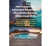 Feel Everything: Adventure Blueprint - New Zealand Travel Guide Book 2025: Hike Golden Valleys, Soak in Geothermal Bliss & Explore Aotearoa by Road - Itineraries, Local Tips & Hidden Spots