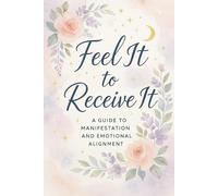 Feel It to Receive It: Unlock the Magic Within and Create a Life That Feels As Beautiful As It Looks