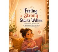 Feeling Strong Starts Within: An empowering children’s book for ages 6 and up about self-worth, inner peace and feeling good