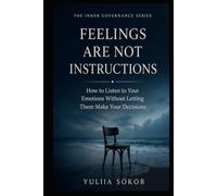 FEELINGS ARE NOT INSTRUCTIONS: How to Listen to Your Emotions Without Letting Them Make Your Decisions