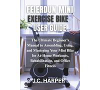 FEIERDUN MINI EXERCISE BIKE USER GUIDE: The Ultimate Beginner's Manual to Assembling, Using, and Mastering Your Mini Bike for At-Home Workouts, Rehabilitation, and Office Fitness