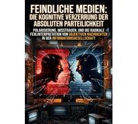 Feindliche Medien: Die kognitive Verzerrung der absoluten Parteilichkeit: Polarisierung, Misstrauen, und die radikale Fehlinterpretation von objektiven Nachrichten in der Informationsgesellschaft