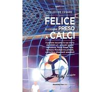 Felice di essere preso a calci. Il pallone racconta la sua storia dal 2500 a.C. ai giorni nostri. Maradona, Paolo Rossi, Pelé: ventuno mondiali tra primati, curiosità e divertenti aneddoti