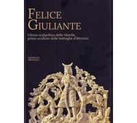 Felice Giuliante. Ultimo scalpellino della Majella, primo scultore delle botteghe d'Abruzzo