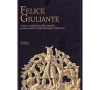 Felice Giuliante. Ultimo scalpellino della Majella, primo scultore delle botteghe d'Abruzzo