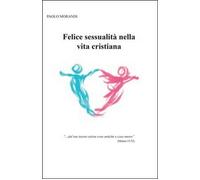 Felice sessualità nella vita cristiana - Paolo Morandi, 2013, Youcanprint