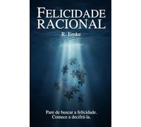 Felicidade Racional: Os mecanismos da vida plena segundo a ciência, filosofia e a consciência