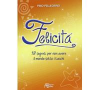 Felicità. 18 segreti per non avere il morale sotto i tacchi