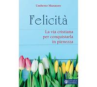 Felicità. La via cristiana per conquistarla in pienezza