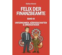 Felix der Finanzbeamte: Band III - Unternehmen, Körperschaften & Umsatzsteuer