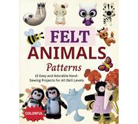 Felt Animals Patterns: 15 Easy and Adorable Hand-Sewing Projects for All Skill Levels
