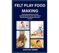 FELT PLAY FOOD MAKING: Step-by-Step Patterns to Create Adorable Felt Play Food for Kids’ Pretend Play, Montessori Learning, and Screen-Free Fun