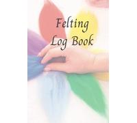 Felting Log Book: Keep a Log of all your Needle Felting/ Wet Felting Projects, Materials used, How long each Project takes and get Inspiration for New Felted Designs!