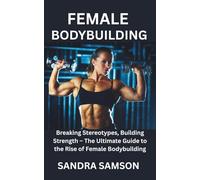 FEMALE BODYBUILDING: Breaking Stereotypes, Building Strength - The Ultimate Guide to the Rise of Female Bodybuilding