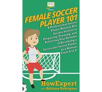 Female Soccer Player 101: A Professional Soccer Player Reveals Her Insider Secrets to Preparing, Training, and Achieving Your Dreams of Becoming a Successful Soccer Player as a Woman From A to Z