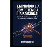 Feminicídio e a Competência Jurisdicional: Uma Análise Crítica sobre a Violência de Gênero e o Julgamento Militar