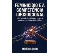Feminicídio e a Competência Jurisdicional: Uma Análise Crítica sobre a Violência de Gênero e o Julgamento Militar