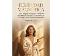 Feminidad Magnética Cómo despertar tu poder femenino, elevar tu autoestima y convertirte en una mujer naturalmente irresistible.