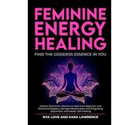 Feminine Energy Healing - Find the Goddess Essence in You: Holistic Secrets for Women to Heal from Rejection and Emotional Neglect, Manage Menstruation and Pregnancy Discomfort and Master Self Healing