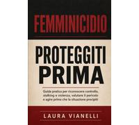 FEMMINICIDIO PROTEGGITI PRIMA: Guida pratica per riconoscere controllo, stalking e violenza, valutare il pericolo e agire prima che la situazione precipiti
